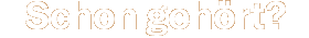 Schon geh&ouml;rt?