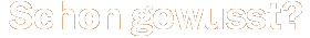 Schon gewusst?